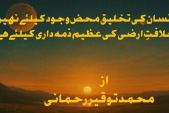 انسان کی تخلیق محض وجود کیلئےنہیں ، خلافتِ ارضی کی عظیم ذمہ داری کیلئے ہے