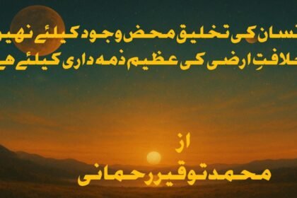 انسان کی تخلیق محض وجود کیلئےنہیں ، خلافتِ ارضی کی عظیم ذمہ داری کیلئے ہے