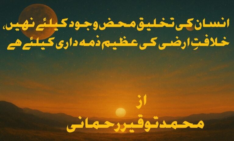 انسان کی تخلیق محض وجود کیلئےنہیں ، خلافتِ ارضی کی عظیم ذمہ داری کیلئے ہے